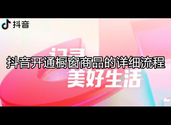 抖音怎么开通橱窗商品 开通橱窗详细流程介绍