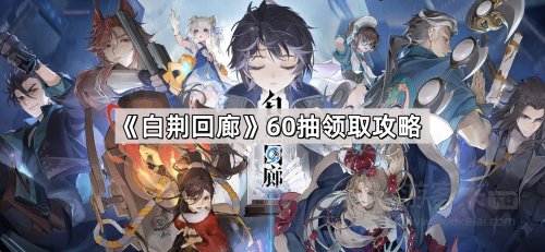 白荆回廊60抽要怎么领取 白荆回廊免费60抽在哪里